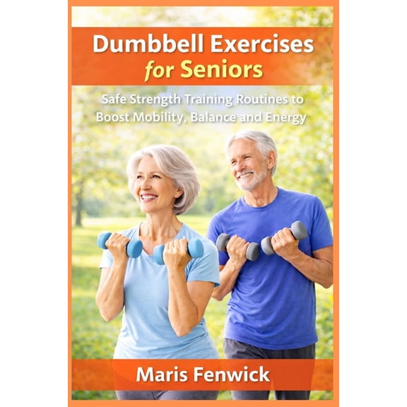 Dumbbell Exercises for Seniors: Safe Strength Training Routines to Boost Mobility, Balance and Energy, (Paperback)