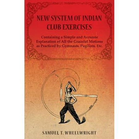New System of Indian Club Exercises - Containing a Simple and Accurate Explanation of All the Graceful Motions as Practiced by Gymnasts, Pugilists,