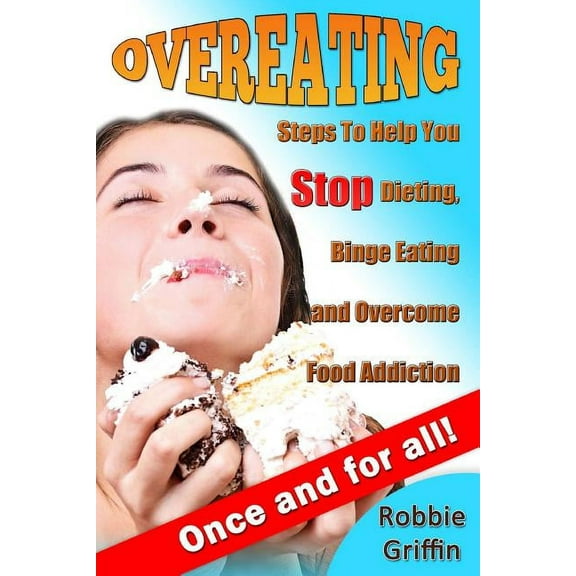 Overeating: Steps To Help You Stop Dieting, Binge Eating and Overcome Food Addiction Once and For All (Paperback)