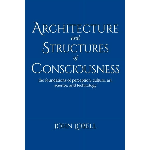 Architecture and Structures of Consciousness: The Foundations of Perception, Culture, Art, Science, and Technology (Paperback)