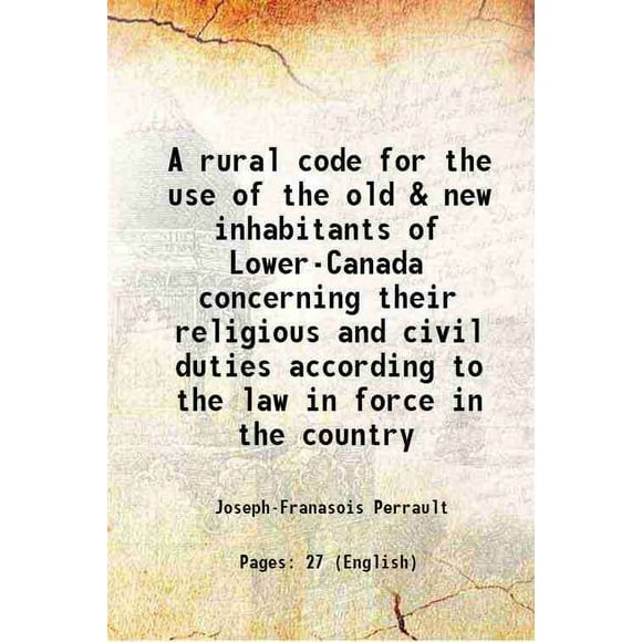 A rural code for the use of the old & new inhabitants of Lower-Canada concerning their religious and civil duties according to the law in force in the country 1832 [Hardcover]