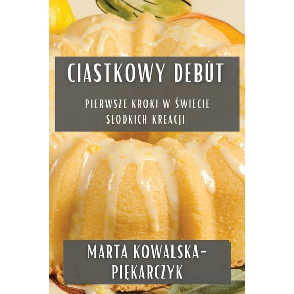 Ciastkowy DebÃ¼t: Pierwsze Kroki w Świecie Slodkich Kreacji, (Paperback)