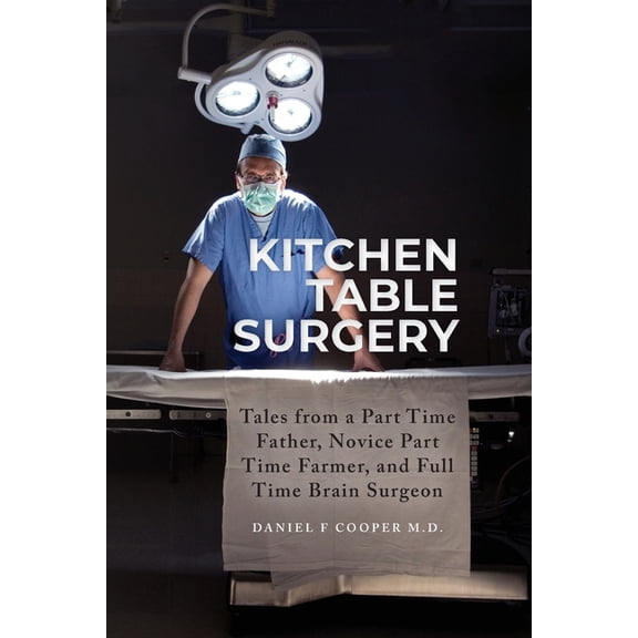 Kitchen Table Surgery: Tales from a Part Time Father, Novice Part Time Farmer, and Full Time Brain Surgeon, (Paperback)