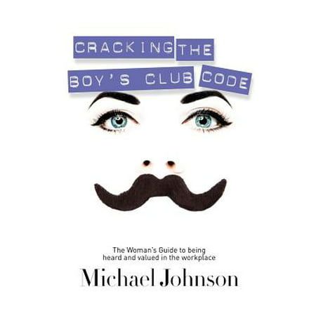 Cracking the Boy's Club Code : The Woman's Guide to Being Heard and Valued in the