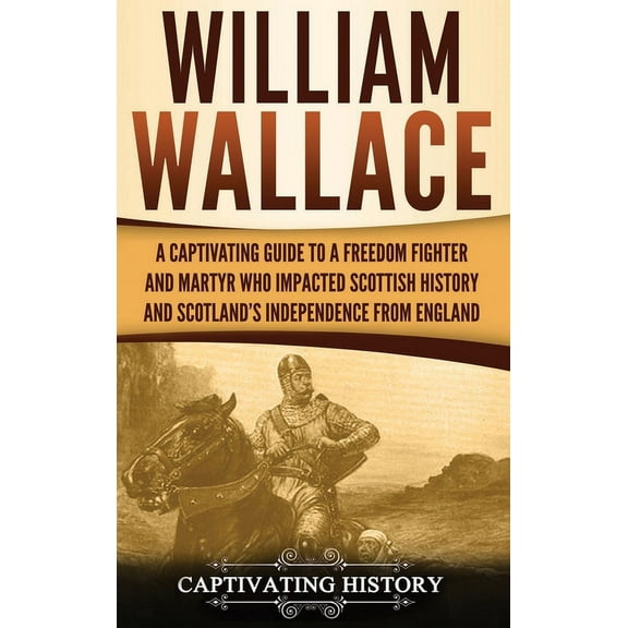 William Wallace: A Captivating Guide to a Freedom Fighter and Martyr Who Impacted Scottish History and Scotland's Indepe, (Hardcover)