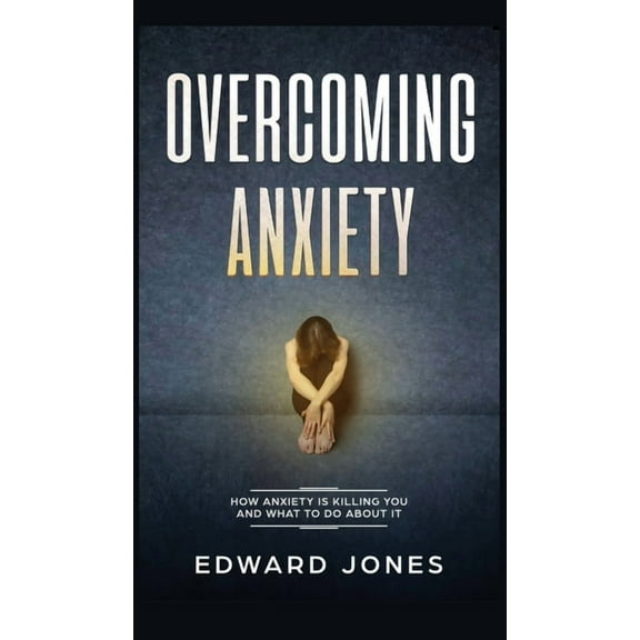 Overcoming Anxiety: How Anxiety Is Killing You And What To Do About It, (Hardcover)