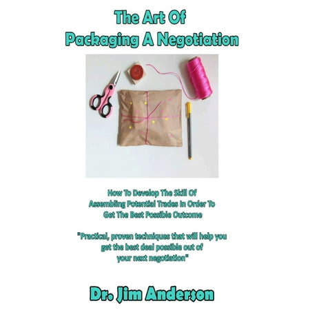 The Art Of Packaging A Negotiation: How To Develop The Skill Of Assembling Potential Trades In Order To Get The Best Possible Outcome -