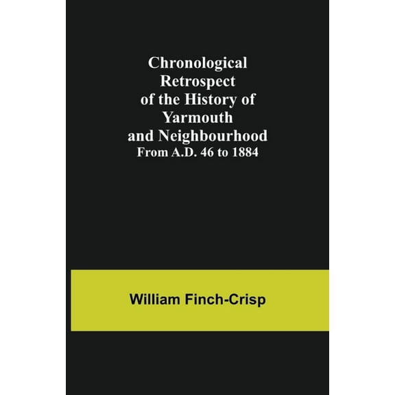 Chronological Retrospect of the History of Yarmouth and Neighbourhood; from A.D. 46 to 1884, (Paperback)