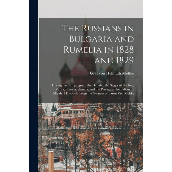 The Russians in Bulgaria and Rumelia in 1828 and 1829; During the Campaigns of the Danube, the Sieges of Brailow, Varna, Silistria, Shumla, and the Passage of the Balkan by Marshall Diebitch. From the