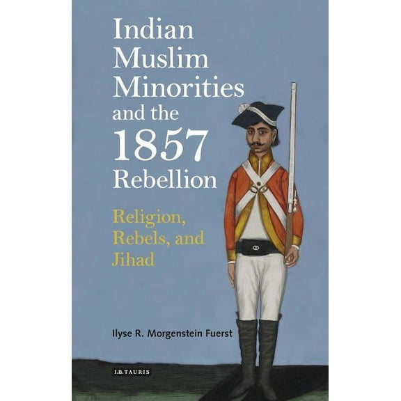International Library of Colonial Histor Indian Muslim Minorities and the 1857 Rebellion: Religion, Rebels and Jihad, (Hardcover)
