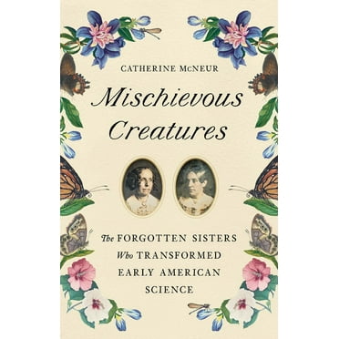 Mischievous Creatures: The Forgotten Sisters Who Transformed Early American Science, (Hardcover)