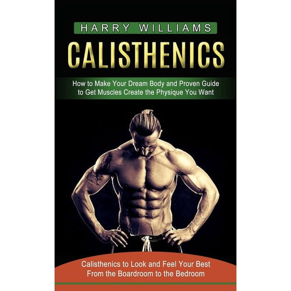Calisthenics: How to Make Your Dream Body and Proven Guide to Get Muscles Create the Physique You Want (Calisthenics to , (Paperback)