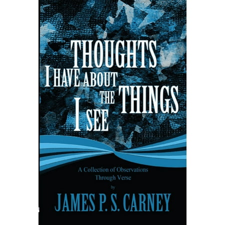 Thoughts I Have About the Things I See: A Collection of Observations Through Verse -