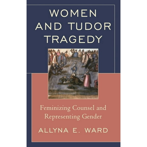 Women and Tudor Tragedy: Feminizing Counsel and Representing Gender, (Hardcover)