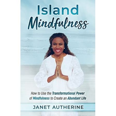 Island Mindfulness: How to Use the Transformational Power of Mindfulness to Create an Abundant Life, (Paperback)