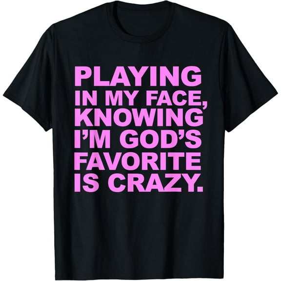 Playing In My Face Knowing I'm God's Favorite Is Crazy T-Shirt