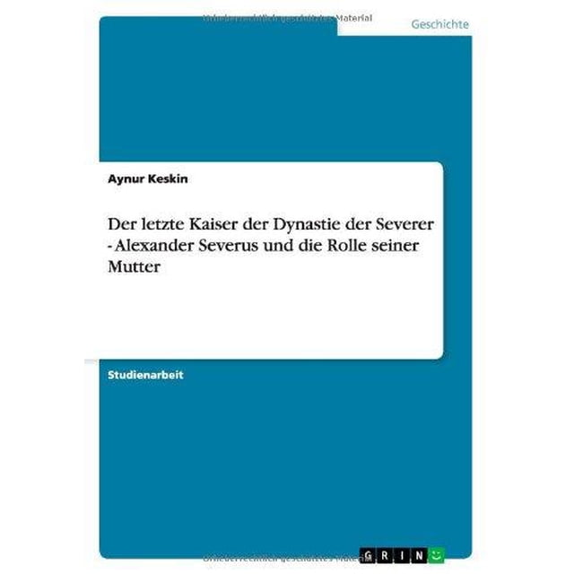 Der Letzte Kaiser Der Dynastie Der Severer - Alexander Severus Und Die Rolle Seiner Mutter