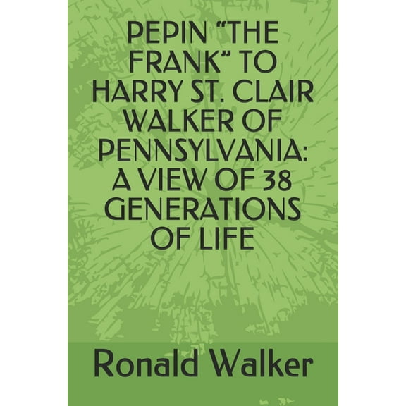 Pepin "the Frank" to Harry St. Clair Walker of Pennsylvania: A View of 38 Generations of Life (Paperback)
