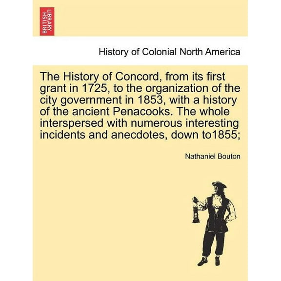 The History of Concord, from its first grant in 1725, to the organization of the city government in 1853, with a history of the ancient Penacooks. The whole interspersed with numerous interesting inci