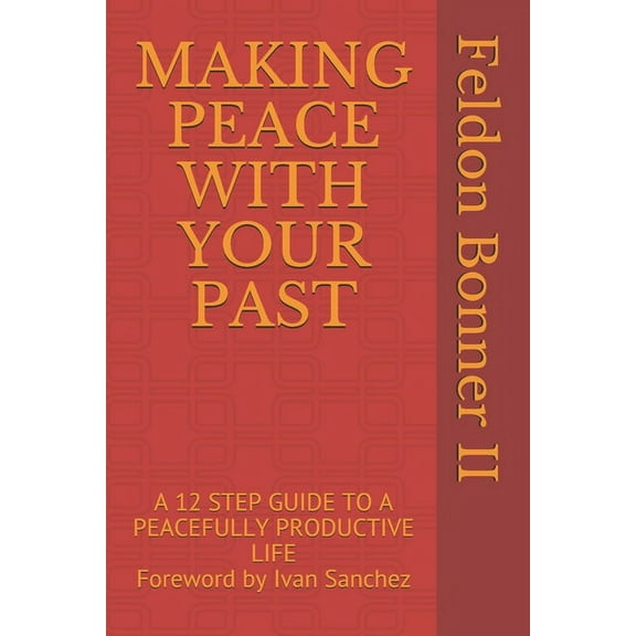 Making Peace with Your Past: A 12 STEP GUIDE TO A PEACEFULLY PRODUCTIVE LIFE Foreward by Ivan Sanchez (Paperback)