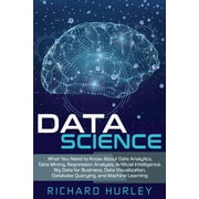 RICHARD HURLEY Data Science : What You Need to Know About Data Analytics, Data Mining, Regression Analysis, Artificial Intelligence, Big Data for Business, Data Visualization, Database Querying, and Machine Learning (Paperback)