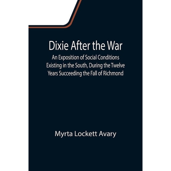Dixie After the War An Exposition of Social Conditions Existing in the South, During the Twelve Years Succeeding the Fal, (Paperback)