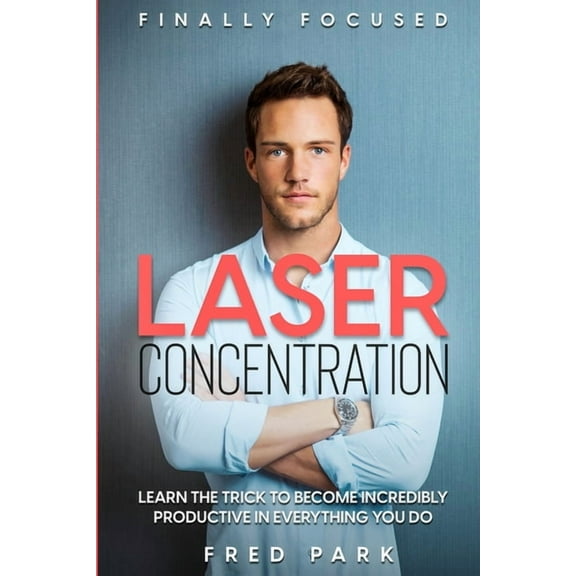 Finally Focused: Laser Concentration - Learn The Trick To Become Incredibly Productive In Everything You Do, (Paperback)