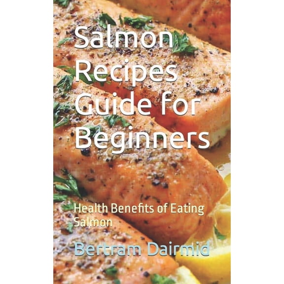 Salmon Recipes Guide for Beginners: Health Benefits of Eating Salmon (Paperback)