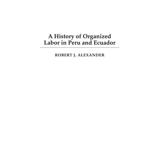 A History of Organized Labor in Peru and Ecuador, (Hardcover)
