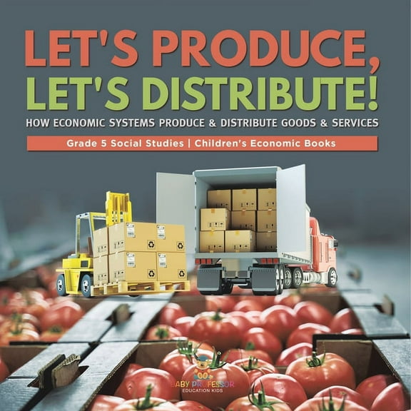 Let's Produce, Let's Distribute!: How Economic Systems Produce & Distribute Goods & Services Grade 5 Social Studies Children's Economic Books