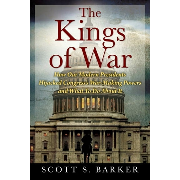 The Kings of War: How Our Modern Presidents Hijacked Congress's War-Making Powers and What To Do About It, (Paperback)