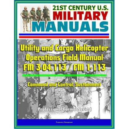Helicopter Technical Manual - 21st Century U.S. Military Manuals: Utility and Cargo Helicopter Operations Field Manual - FM 3-04.113 / FM 1-113 - Command and Control, Sustainment (Professional Format Series) - eBook