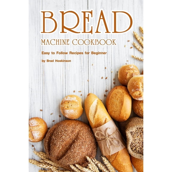 Bread Machine Cookbook: Easy to Follow Recipes for Beginner, (Paperback)