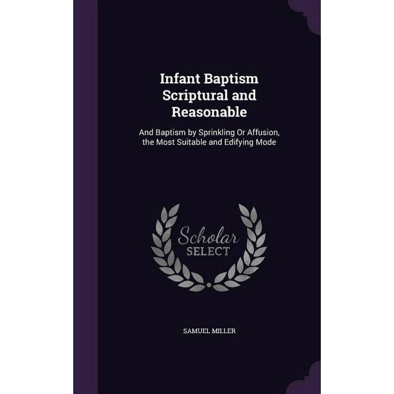 Infant Baptism Scriptural and Reasonable: And Baptism by Sprinkling Or Affusion, the Most Suitable and Edifying Mode (Hardcover)