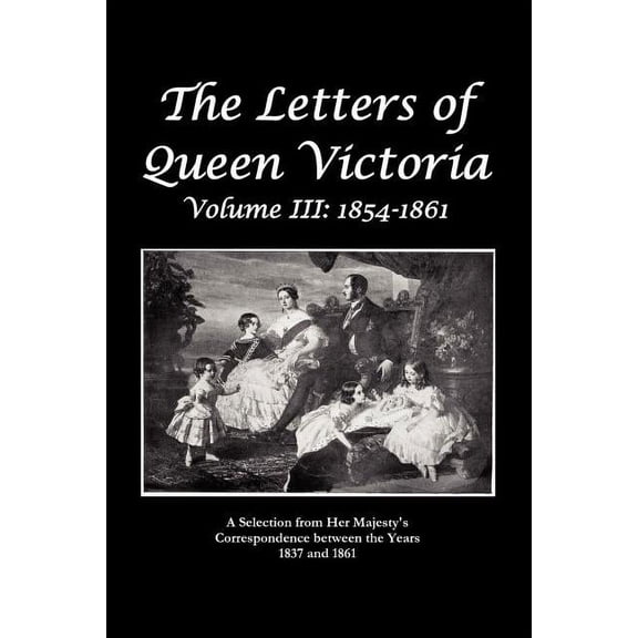 The Letters of Queen Victoria a Selection from He R Ma J E S T y ' S Correspondence Between the Years 1837 and 1861
