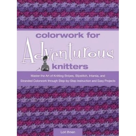 Colorwork for Adventurous Knitters: Master the Art of Knitting Stripes, Slipstitch, Intarsia, and Stranded Colorwork Through Easy Step-by-step Instruction and Fun Projects