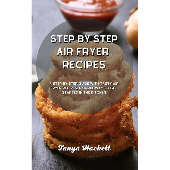 Step By Step Air Fryer Recipes: A Step by Step Guide with Tasty Air Fryer Recipes, a Simple Way to Get Started in the Kitchen (Hardcover)