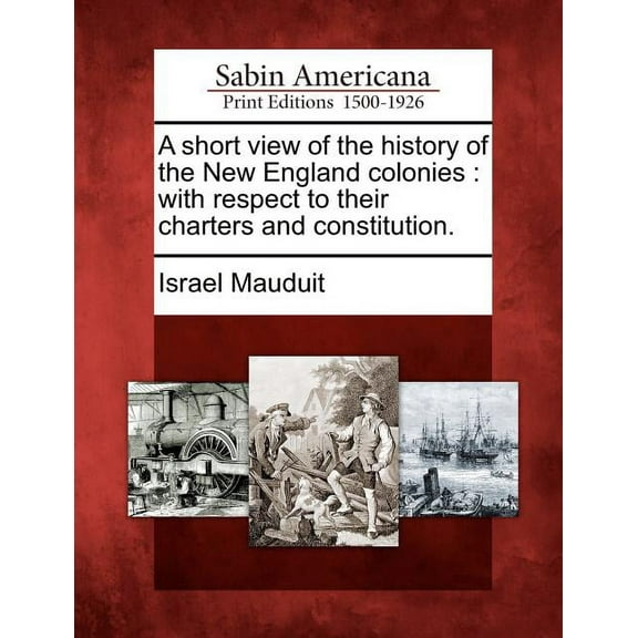 A Short View of the History of the New England Colonies : With Respect to Their Charters and Constitution. (Paperback)