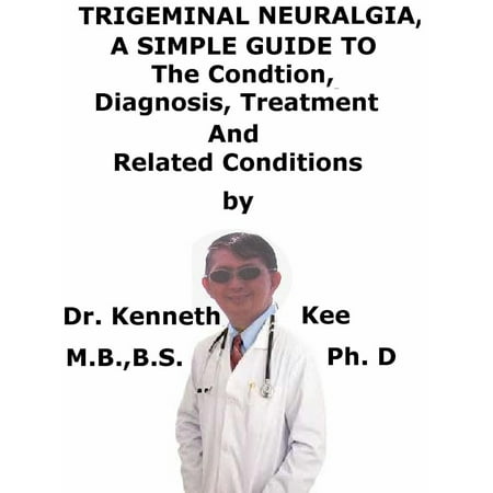 Trigeminal Neuralgia, A Simple Guide To The Condition, Diagnosis, Treatment And Related Conditions -