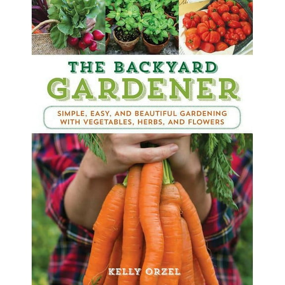 The Backyard Gardener : Simple, Easy, and Beautiful Gardening with Vegetables, Herbs, and Flowers (Paperback)