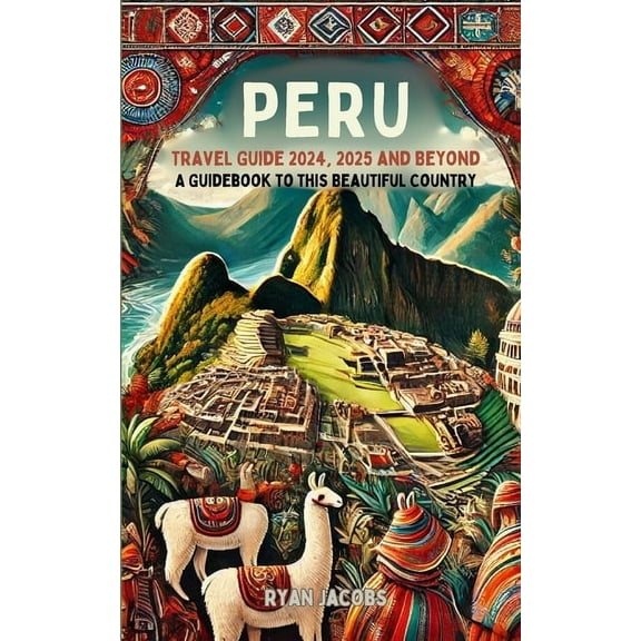Peru Travel Guide 2024, 2025, and Beyond: A Guidebook to this Beautiful Country, (Paperback)