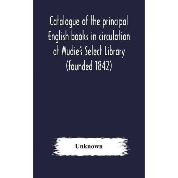 Catalogue of the principal English books in circulation at Mudie's Select Library (founded 1842) For French, German, Dut, (Hardcover)
