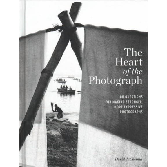 The Heart of the Photograph: 100 Questions for Making Stronger, More Expressive Photographs (Hardcover) by David Duchemin