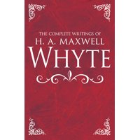 The Complete Writings of H. A. Maxwell Whyte