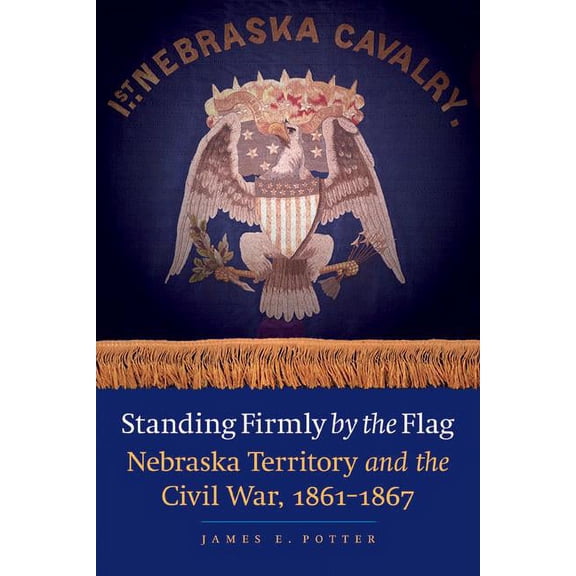 Standing Firmly by the Flag: Nebraska Territory and the Civil War, 1861-1867, (Paperback)