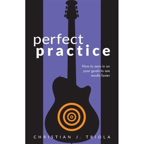 Perfect Practice: How to Zero in on Your Goals and Become a Better Guitar Player Faster