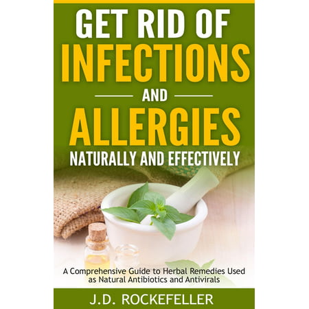 Get Rid of Infections and Allergies Naturally and Effectively: A Comprehensive Guide to Herbal Remedies Used as Natural Antibiotics and Antivirals - (Best Home Remedies For Allergies)
