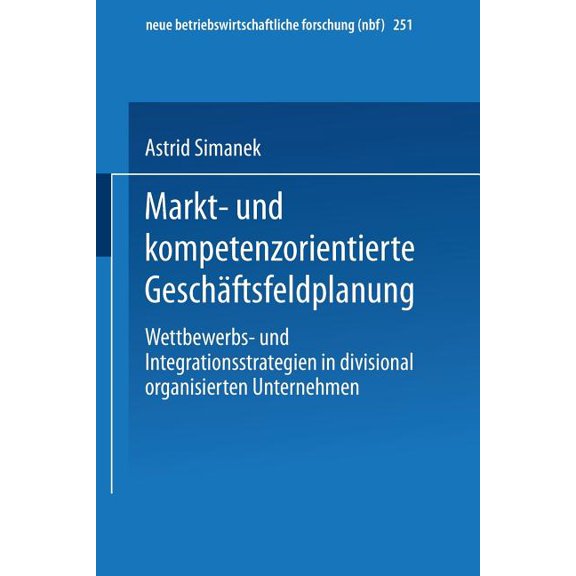 Neue Betriebswirtschaftliche Forschung ( Markt- Und Kompetenzorientierte Geschäftsfeldplanung: Wettbewerbs- Und Integrationsstrategien in Divisional Organisierte, Book 251, (Paperback)