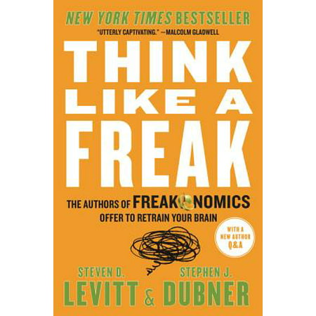 Think Like a Freak : The Authors of Freakonomics Offer to Retrain Your Brain