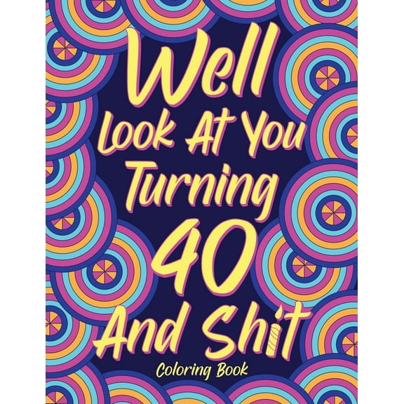 Well Look at You Turning 40 and Shit Coloring Book for Adults, (Paperback)